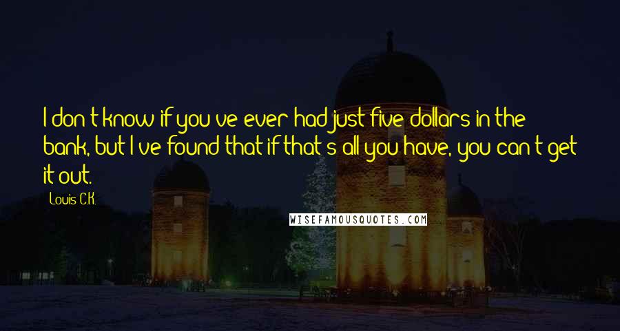 Louis C.K. Quotes: I don't know if you've ever had just five dollars in the bank, but I've found that if that's all you have, you can't get it out.