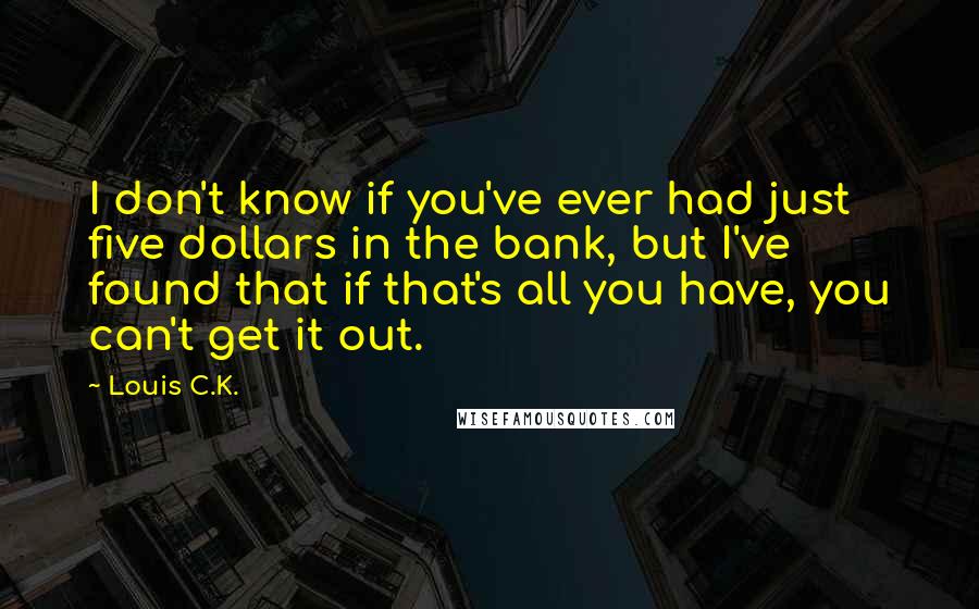 Louis C.K. Quotes: I don't know if you've ever had just five dollars in the bank, but I've found that if that's all you have, you can't get it out.