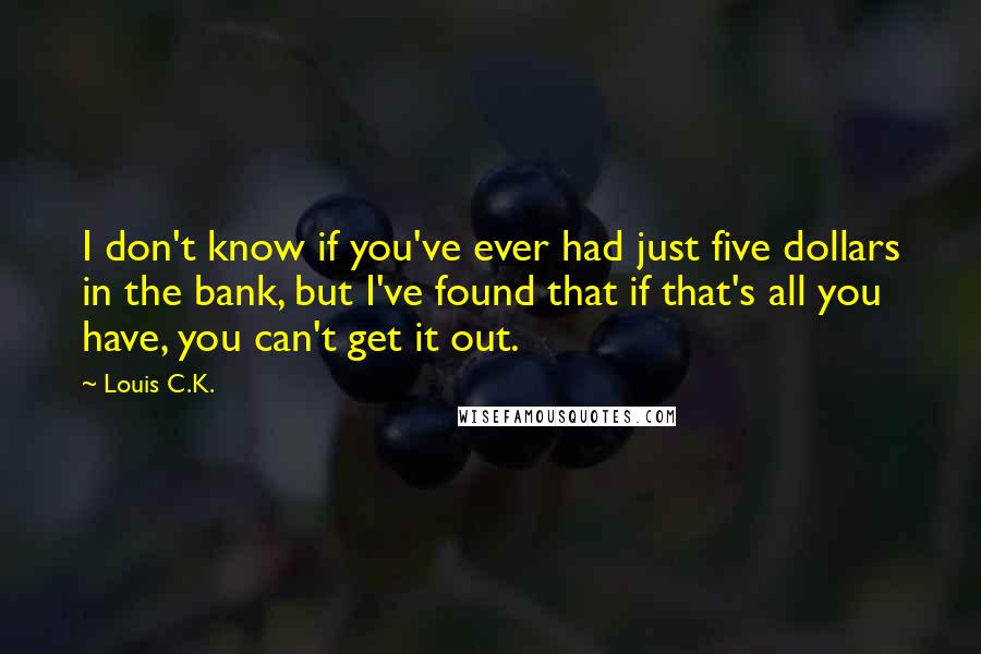 Louis C.K. Quotes: I don't know if you've ever had just five dollars in the bank, but I've found that if that's all you have, you can't get it out.