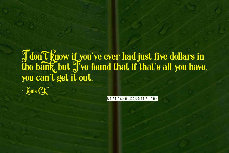 Louis C.K. Quotes: I don't know if you've ever had just five dollars in the bank, but I've found that if that's all you have, you can't get it out.