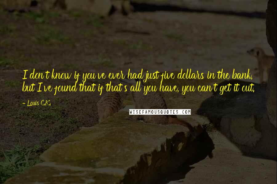 Louis C.K. Quotes: I don't know if you've ever had just five dollars in the bank, but I've found that if that's all you have, you can't get it out.