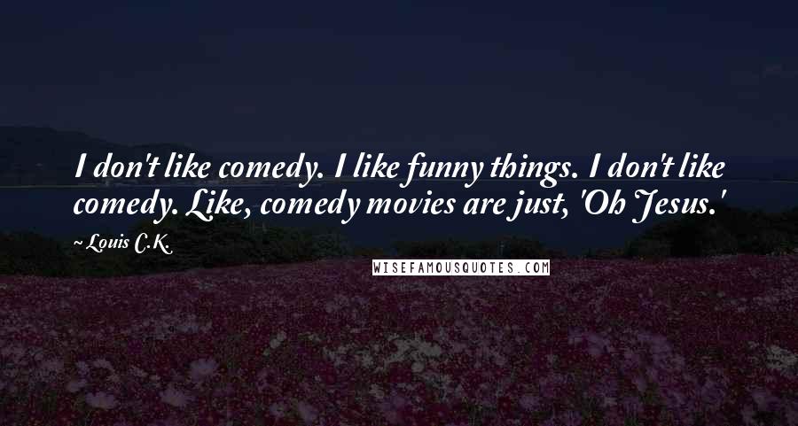 Louis C.K. Quotes: I don't like comedy. I like funny things. I don't like comedy. Like, comedy movies are just, 'Oh Jesus.'