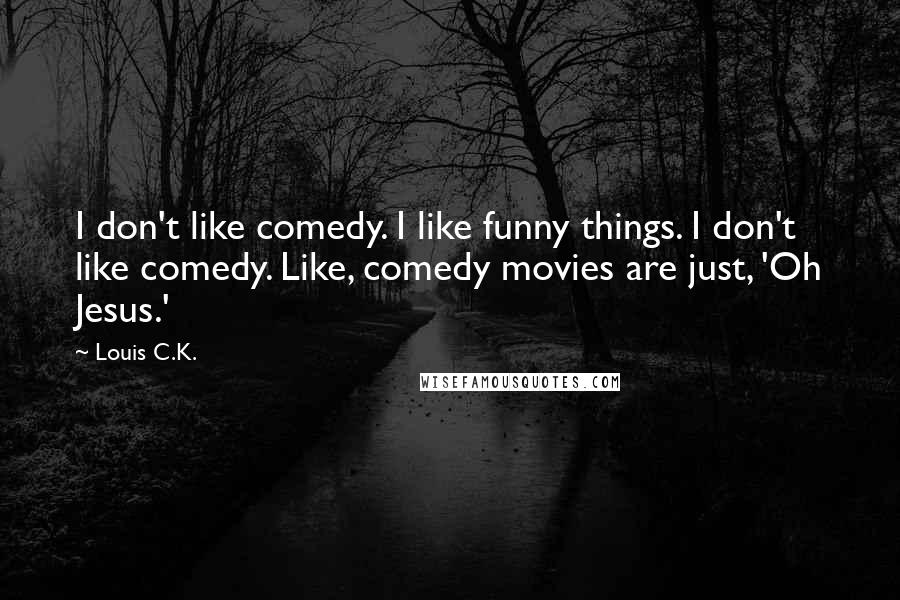 Louis C.K. Quotes: I don't like comedy. I like funny things. I don't like comedy. Like, comedy movies are just, 'Oh Jesus.'