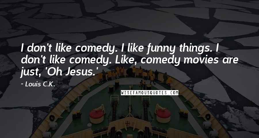 Louis C.K. Quotes: I don't like comedy. I like funny things. I don't like comedy. Like, comedy movies are just, 'Oh Jesus.'