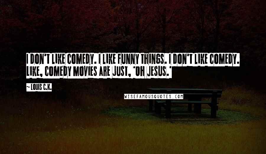 Louis C.K. Quotes: I don't like comedy. I like funny things. I don't like comedy. Like, comedy movies are just, 'Oh Jesus.'