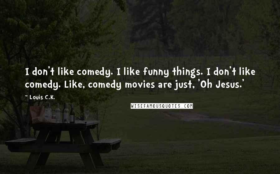 Louis C.K. Quotes: I don't like comedy. I like funny things. I don't like comedy. Like, comedy movies are just, 'Oh Jesus.'