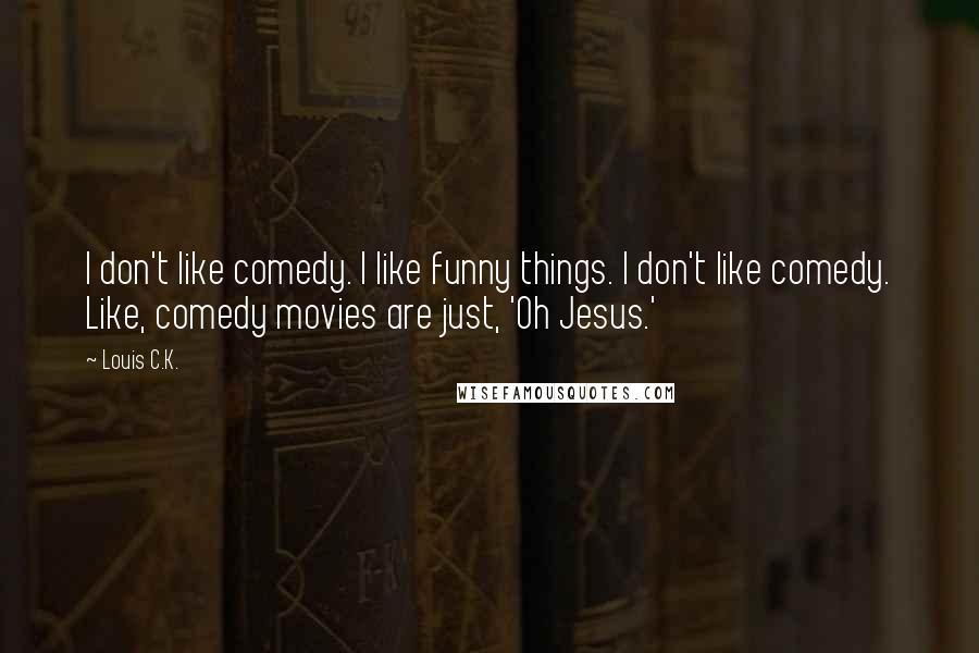 Louis C.K. Quotes: I don't like comedy. I like funny things. I don't like comedy. Like, comedy movies are just, 'Oh Jesus.'