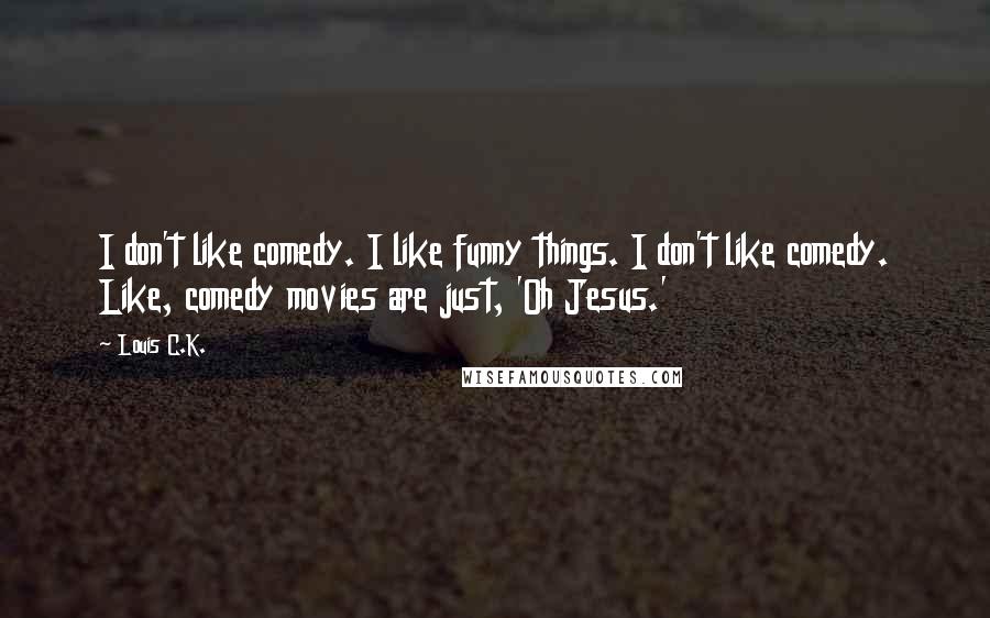 Louis C.K. Quotes: I don't like comedy. I like funny things. I don't like comedy. Like, comedy movies are just, 'Oh Jesus.'
