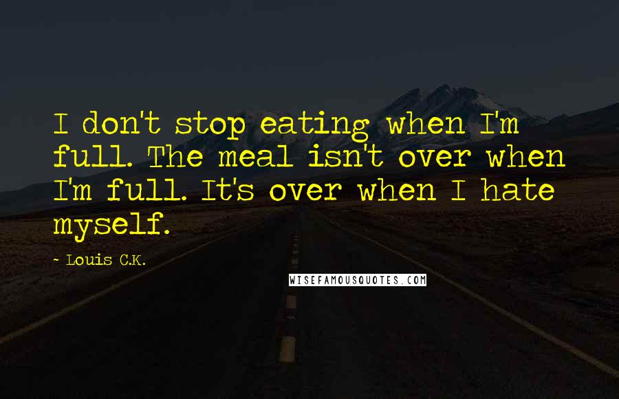 Louis C.K. Quotes: I don't stop eating when I'm full. The meal isn't over when I'm full. It's over when I hate myself.