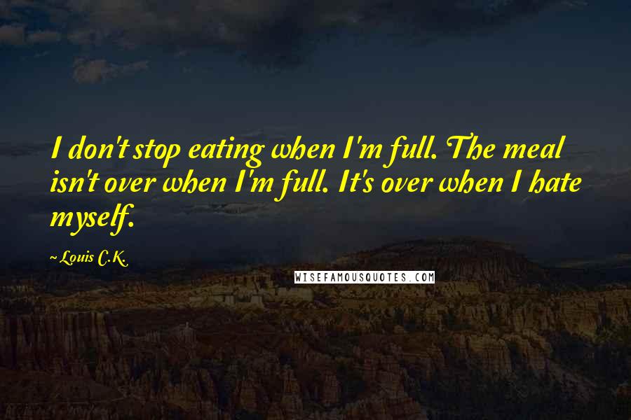 Louis C.K. Quotes: I don't stop eating when I'm full. The meal isn't over when I'm full. It's over when I hate myself.