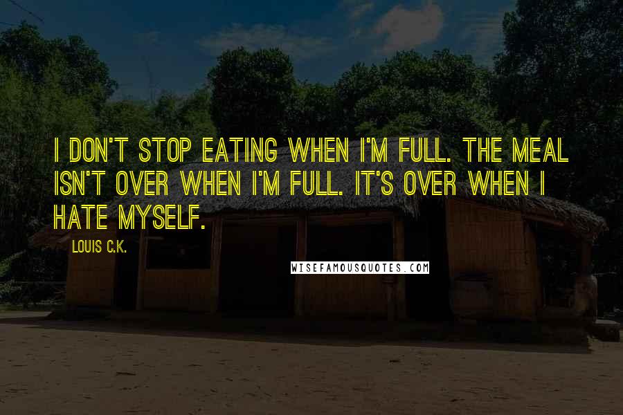 Louis C.K. Quotes: I don't stop eating when I'm full. The meal isn't over when I'm full. It's over when I hate myself.