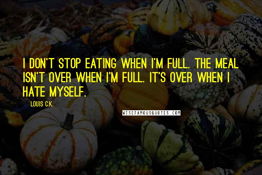 Louis C.K. Quotes: I don't stop eating when I'm full. The meal isn't over when I'm full. It's over when I hate myself.