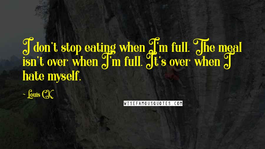 Louis C.K. Quotes: I don't stop eating when I'm full. The meal isn't over when I'm full. It's over when I hate myself.