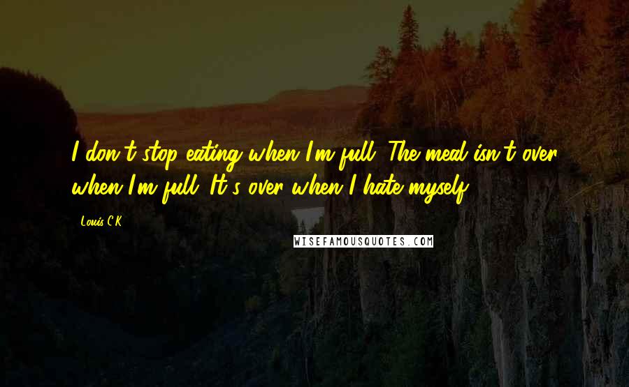 Louis C.K. Quotes: I don't stop eating when I'm full. The meal isn't over when I'm full. It's over when I hate myself.