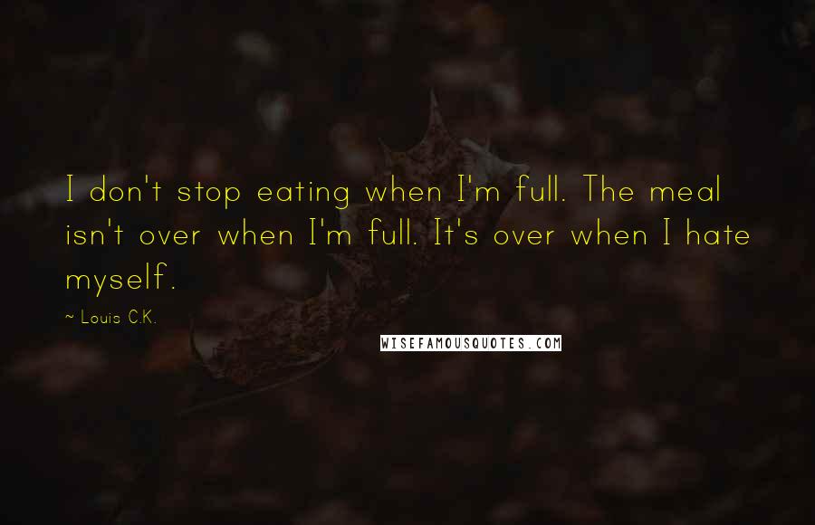 Louis C.K. Quotes: I don't stop eating when I'm full. The meal isn't over when I'm full. It's over when I hate myself.