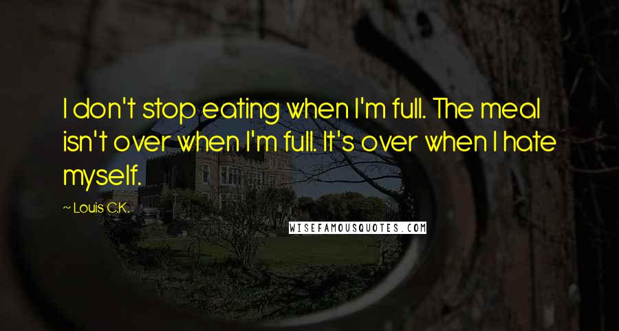 Louis C.K. Quotes: I don't stop eating when I'm full. The meal isn't over when I'm full. It's over when I hate myself.