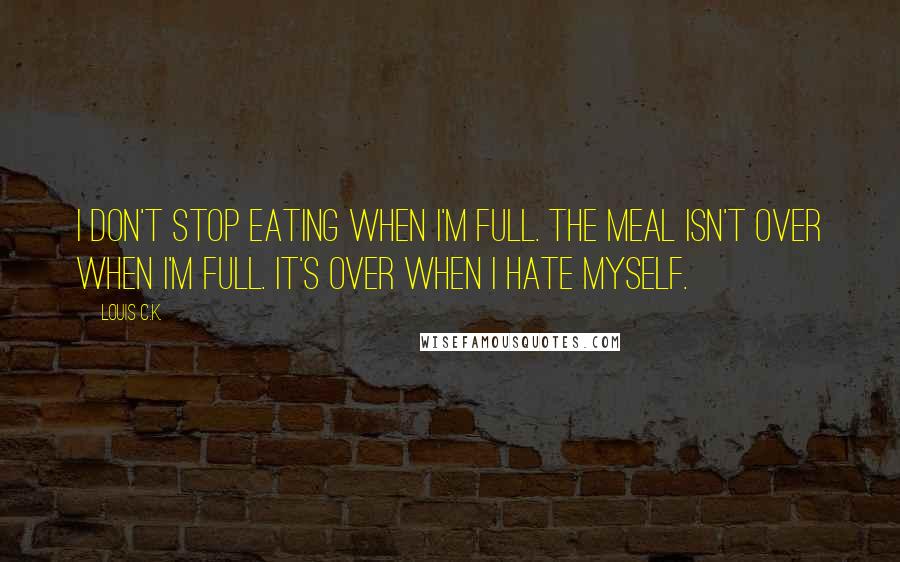 Louis C.K. Quotes: I don't stop eating when I'm full. The meal isn't over when I'm full. It's over when I hate myself.