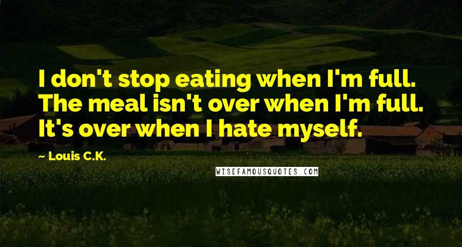 Louis C.K. Quotes: I don't stop eating when I'm full. The meal isn't over when I'm full. It's over when I hate myself.