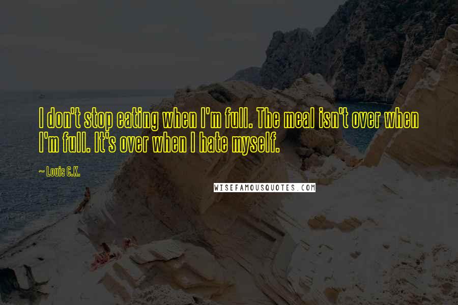 Louis C.K. Quotes: I don't stop eating when I'm full. The meal isn't over when I'm full. It's over when I hate myself.