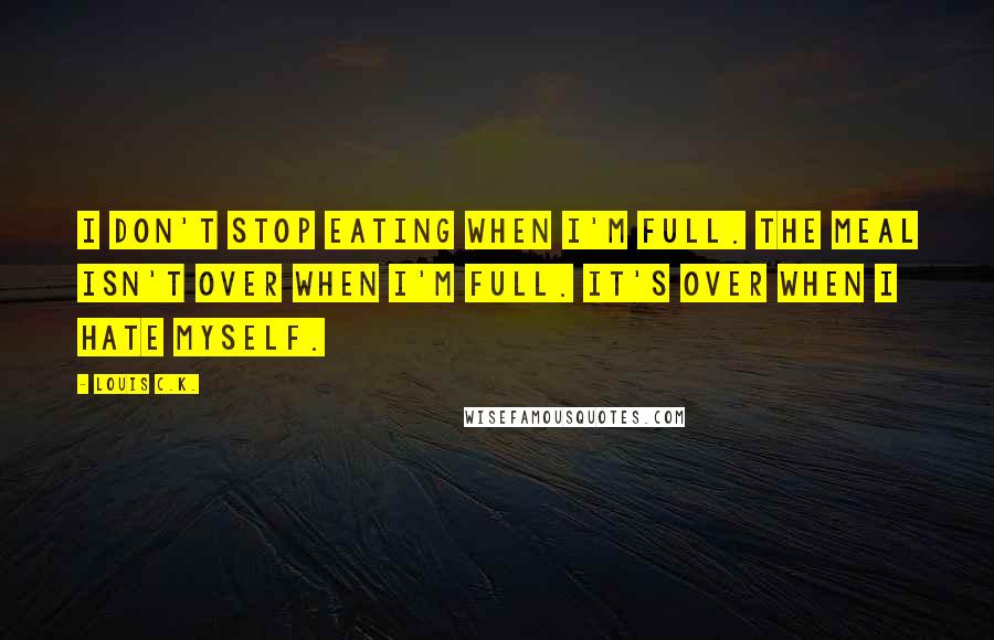 Louis C.K. Quotes: I don't stop eating when I'm full. The meal isn't over when I'm full. It's over when I hate myself.