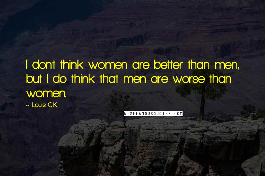 Louis C.K. Quotes: I don't think women are better than men, but I do think that men are worse than women.