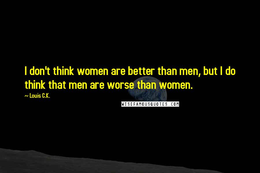 Louis C.K. Quotes: I don't think women are better than men, but I do think that men are worse than women.
