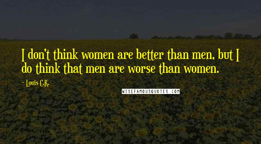 Louis C.K. Quotes: I don't think women are better than men, but I do think that men are worse than women.