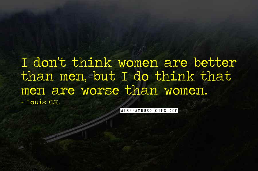 Louis C.K. Quotes: I don't think women are better than men, but I do think that men are worse than women.