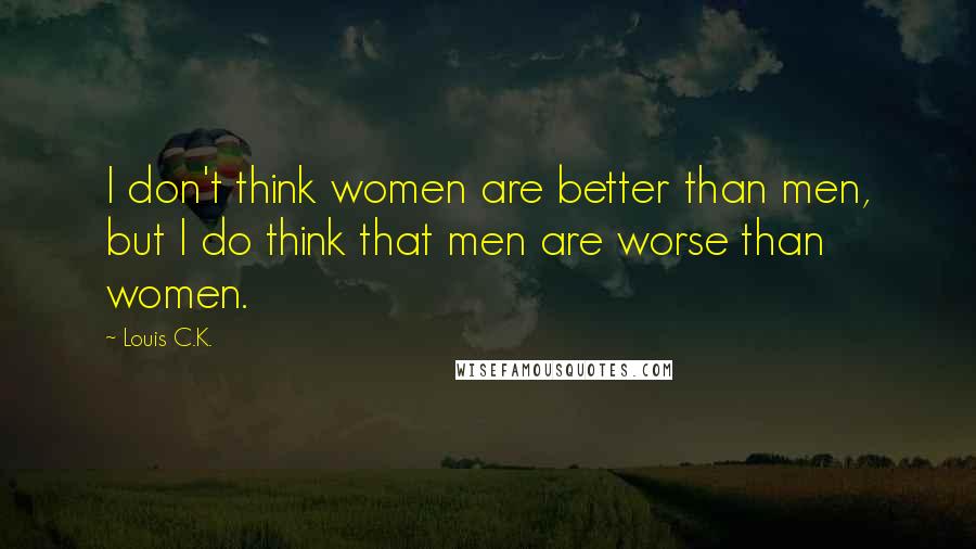 Louis C.K. Quotes: I don't think women are better than men, but I do think that men are worse than women.