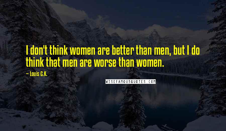 Louis C.K. Quotes: I don't think women are better than men, but I do think that men are worse than women.