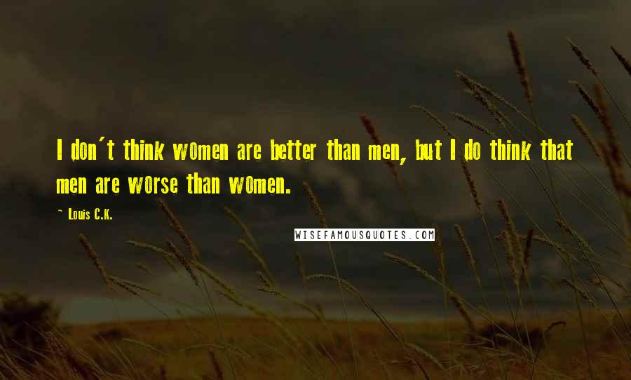 Louis C.K. Quotes: I don't think women are better than men, but I do think that men are worse than women.