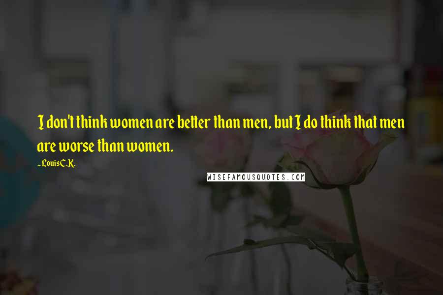 Louis C.K. Quotes: I don't think women are better than men, but I do think that men are worse than women.