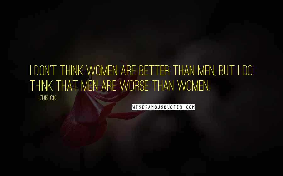 Louis C.K. Quotes: I don't think women are better than men, but I do think that men are worse than women.