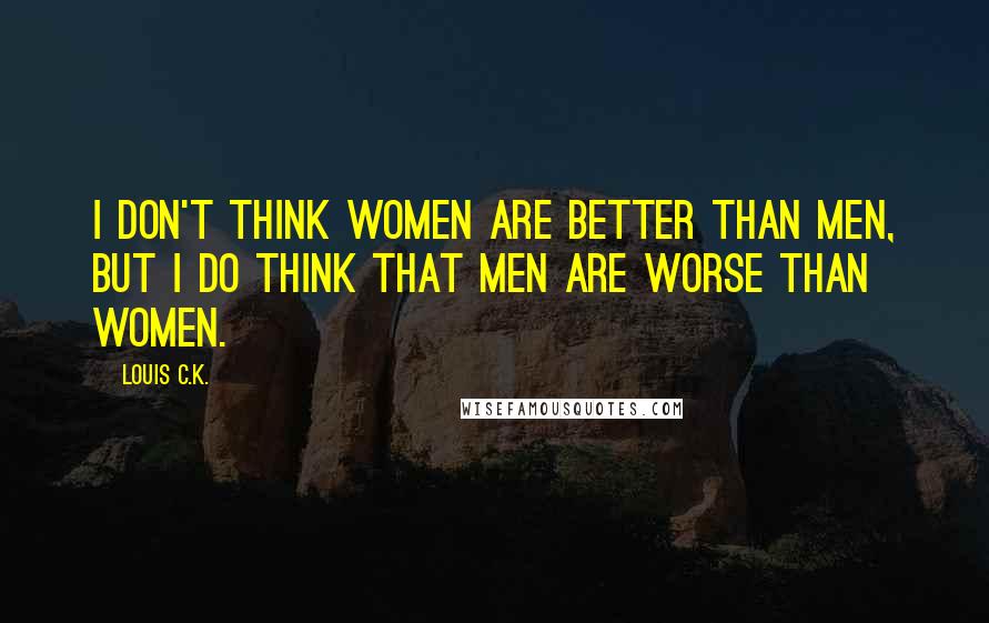 Louis C.K. Quotes: I don't think women are better than men, but I do think that men are worse than women.
