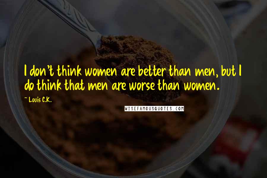 Louis C.K. Quotes: I don't think women are better than men, but I do think that men are worse than women.
