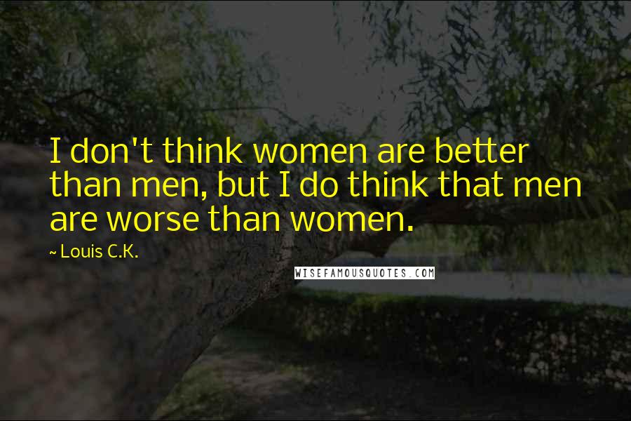 Louis C.K. Quotes: I don't think women are better than men, but I do think that men are worse than women.