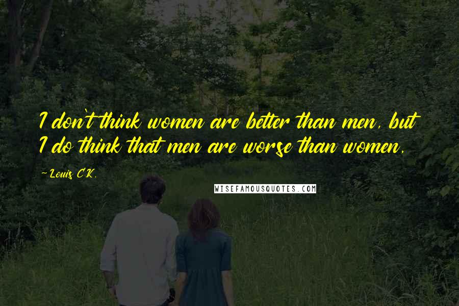 Louis C.K. Quotes: I don't think women are better than men, but I do think that men are worse than women.