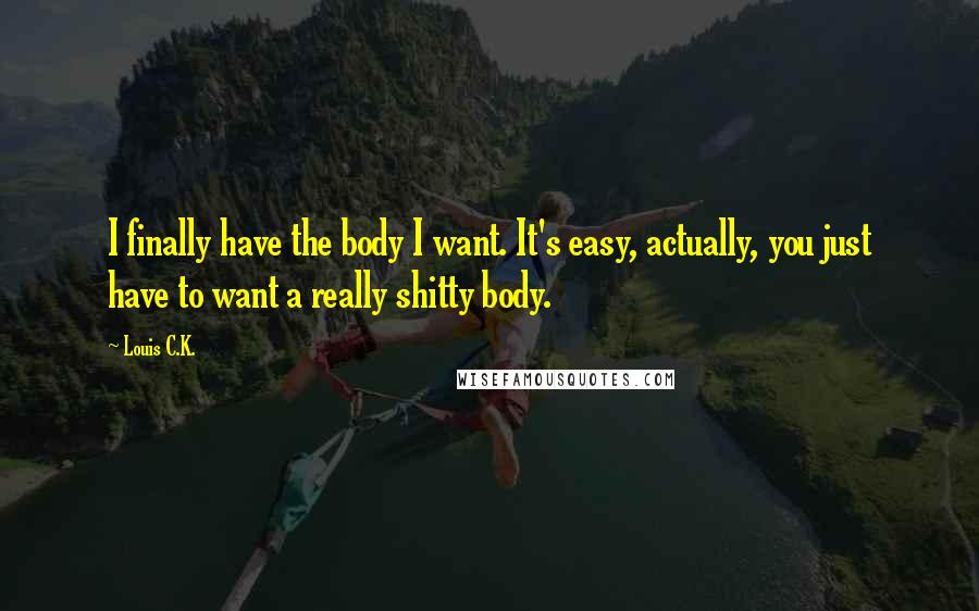 Louis C.K. Quotes: I finally have the body I want. It's easy, actually, you just have to want a really shitty body.