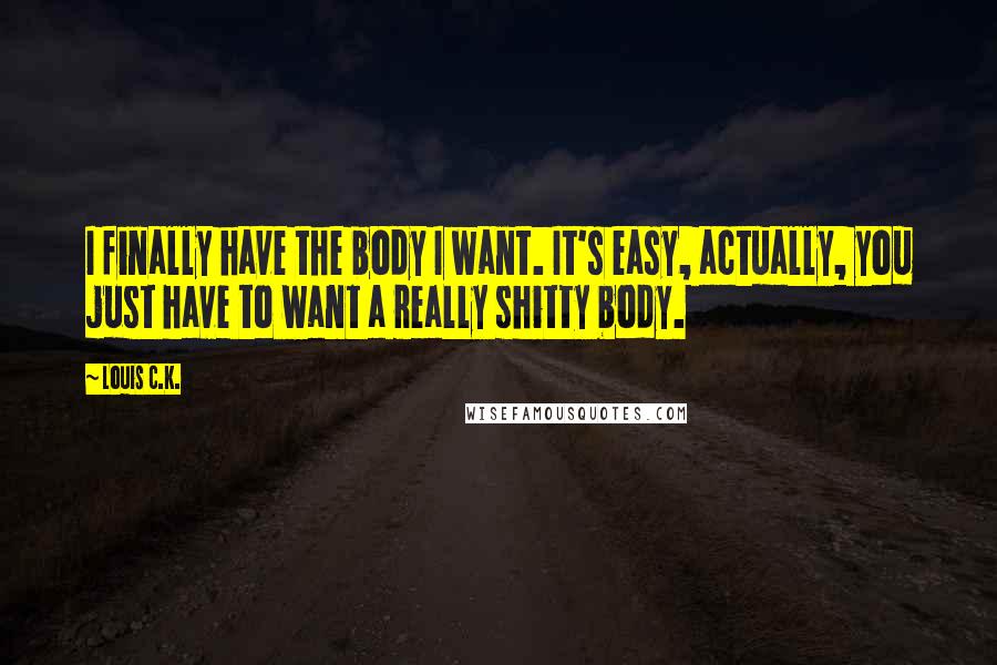 Louis C.K. Quotes: I finally have the body I want. It's easy, actually, you just have to want a really shitty body.