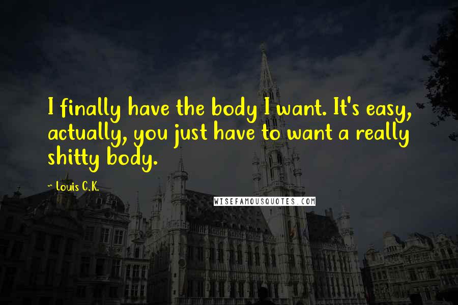 Louis C.K. Quotes: I finally have the body I want. It's easy, actually, you just have to want a really shitty body.