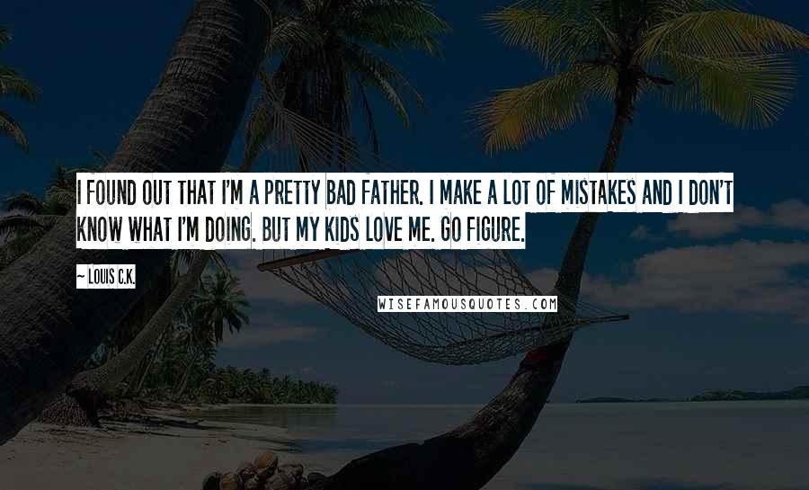 Louis C.K. Quotes: I found out that I'm a pretty bad father. I make a lot of mistakes and I don't know what I'm doing. But my kids love me. Go figure.