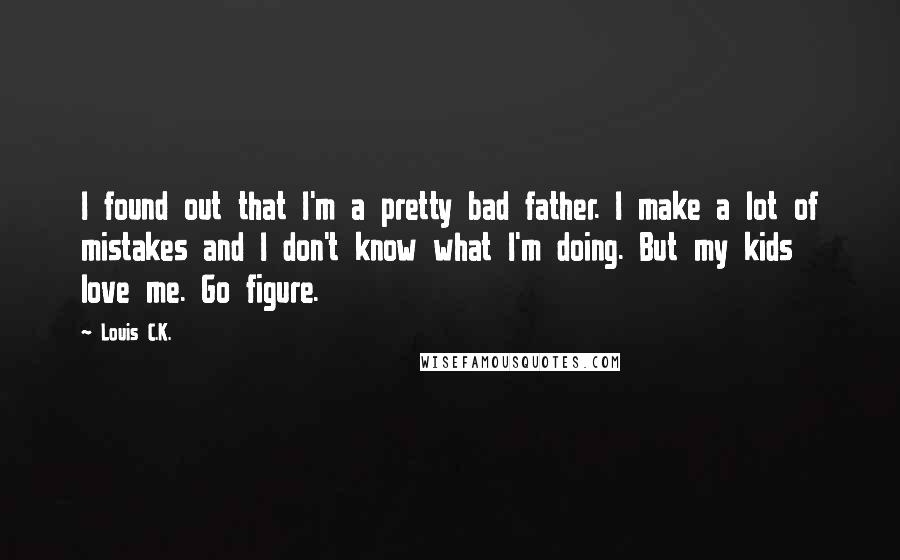 Louis C.K. Quotes: I found out that I'm a pretty bad father. I make a lot of mistakes and I don't know what I'm doing. But my kids love me. Go figure.