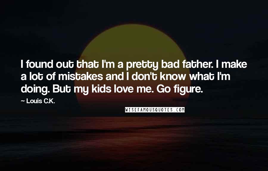 Louis C.K. Quotes: I found out that I'm a pretty bad father. I make a lot of mistakes and I don't know what I'm doing. But my kids love me. Go figure.