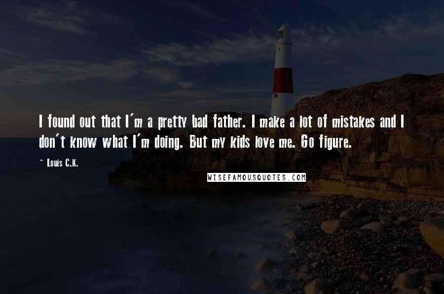 Louis C.K. Quotes: I found out that I'm a pretty bad father. I make a lot of mistakes and I don't know what I'm doing. But my kids love me. Go figure.