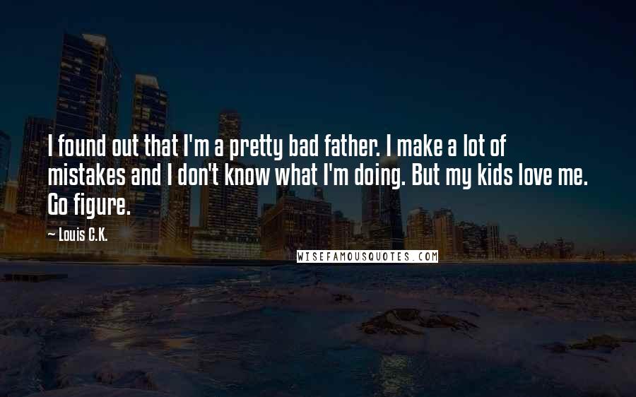 Louis C.K. Quotes: I found out that I'm a pretty bad father. I make a lot of mistakes and I don't know what I'm doing. But my kids love me. Go figure.