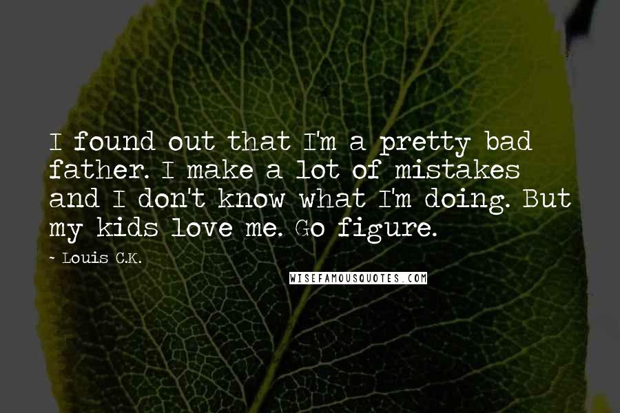 Louis C.K. Quotes: I found out that I'm a pretty bad father. I make a lot of mistakes and I don't know what I'm doing. But my kids love me. Go figure.