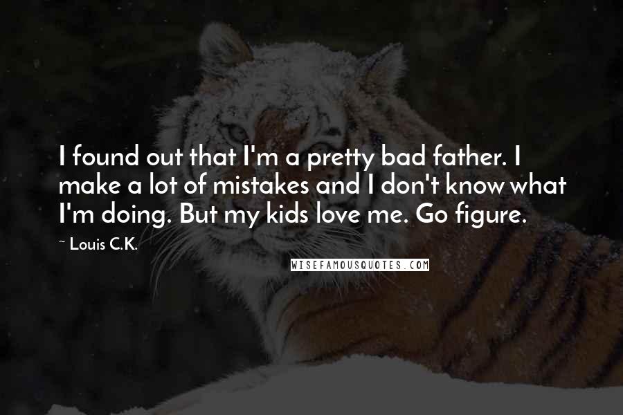 Louis C.K. Quotes: I found out that I'm a pretty bad father. I make a lot of mistakes and I don't know what I'm doing. But my kids love me. Go figure.