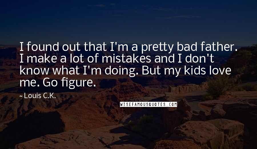 Louis C.K. Quotes: I found out that I'm a pretty bad father. I make a lot of mistakes and I don't know what I'm doing. But my kids love me. Go figure.