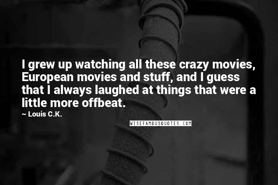 Louis C.K. Quotes: I grew up watching all these crazy movies, European movies and stuff, and I guess that I always laughed at things that were a little more offbeat.