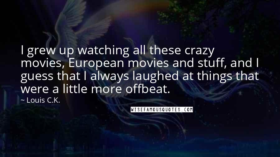 Louis C.K. Quotes: I grew up watching all these crazy movies, European movies and stuff, and I guess that I always laughed at things that were a little more offbeat.